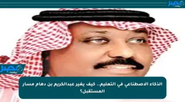 الذكاء الاصطناعي في التعليم.. كيف يغير عبدالكريم بن دهام مسار المستقبل؟